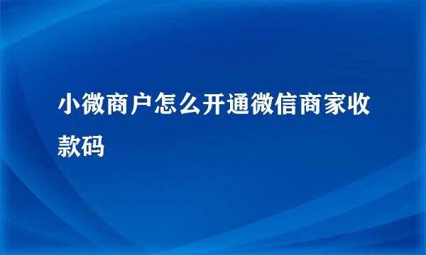 小微商户怎么开通微信商家收款码