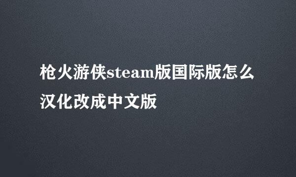 枪火游侠steam版国际版怎么汉化改成中文版