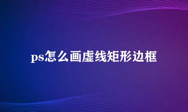 ps怎么画虚线矩形边框