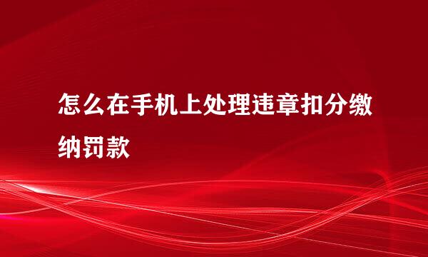 怎么在手机上处理违章扣分缴纳罚款