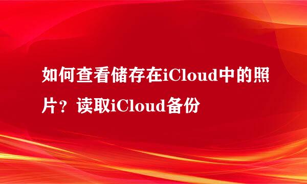 如何查看储存在iCloud中的照片？读取iCloud备份