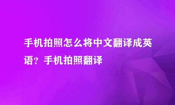 手机拍照怎么将中文翻译成英语？手机拍照翻译