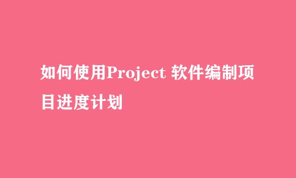 如何使用Project 软件编制项目进度计划