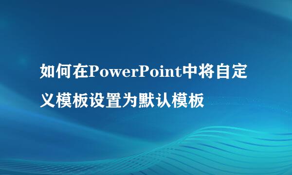 如何在PowerPoint中将自定义模板设置为默认模板