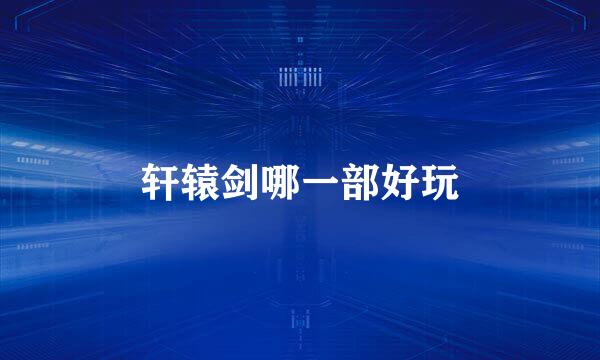 轩辕剑哪一部好玩