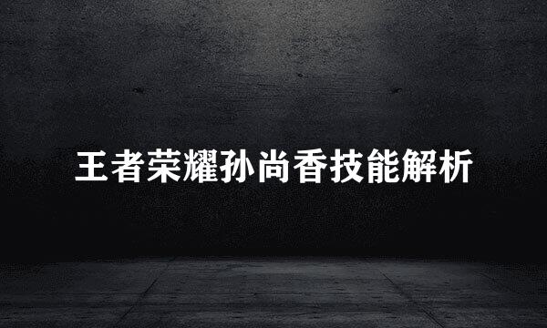 王者荣耀孙尚香技能解析