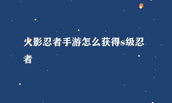 火影忍者手游怎么获得s级忍者