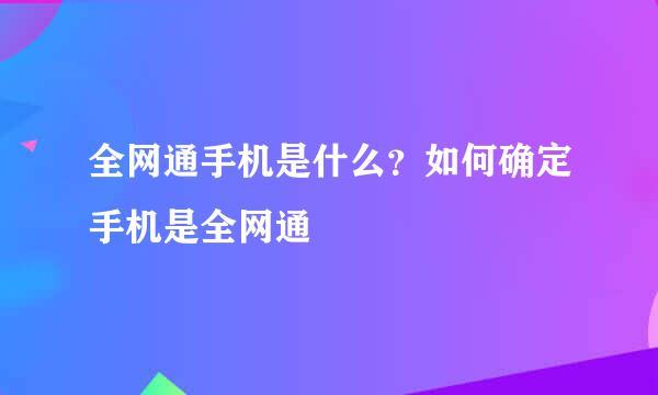 全网通手机是什么？如何确定手机是全网通