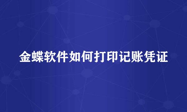 金蝶软件如何打印记账凭证