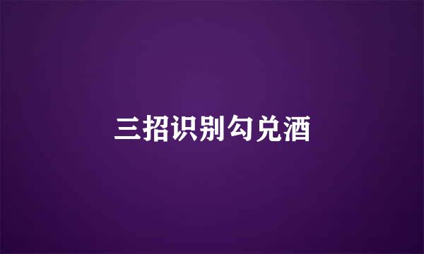 三招识别勾兑酒