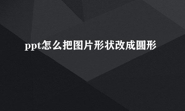 ppt怎么把图片形状改成圆形