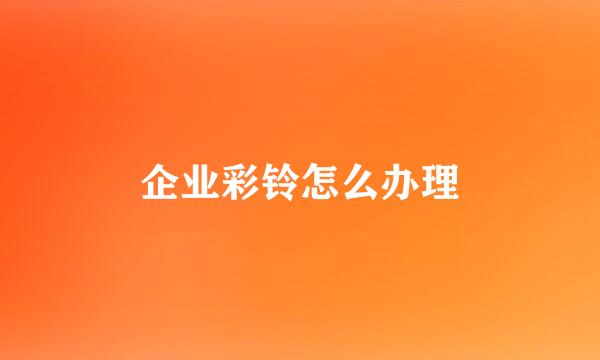 企业彩铃怎么办理