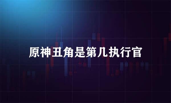 原神丑角是第几执行官