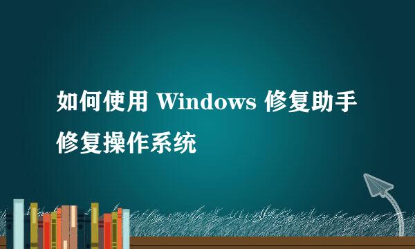 如何使用 Windows 修复助手修复操作系统