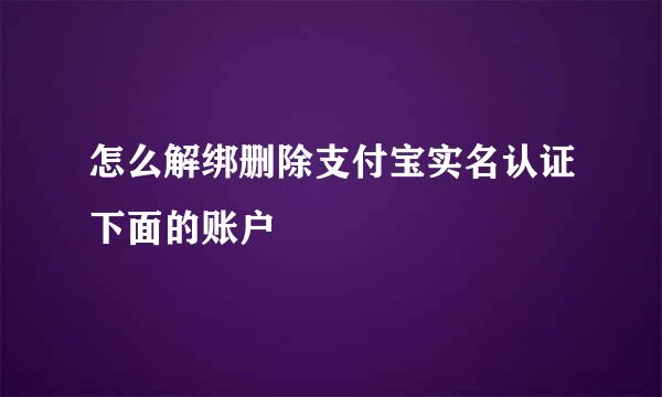 怎么解绑删除支付宝实名认证下面的账户