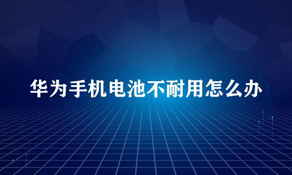 华为手机电池不耐用怎么办