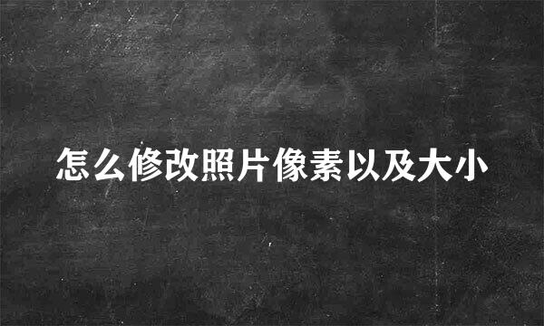 怎么修改照片像素以及大小