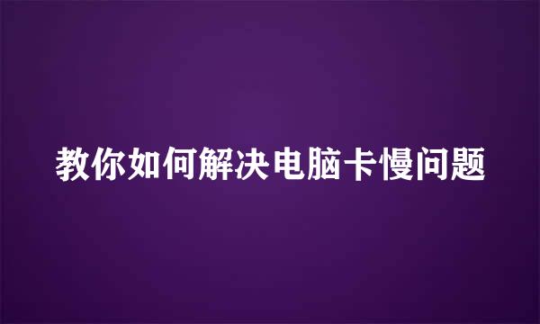 教你如何解决电脑卡慢问题