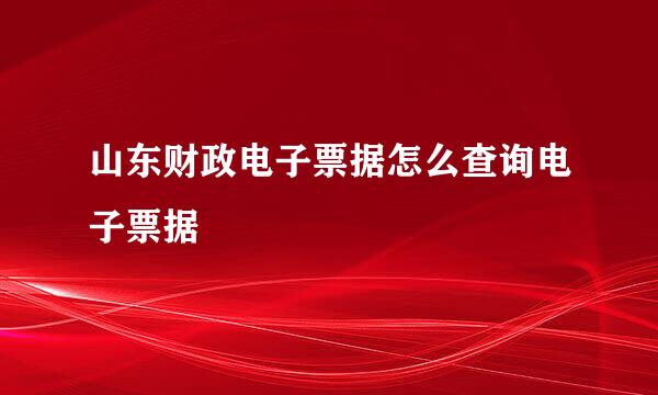 山东财政电子票据怎么查询电子票据