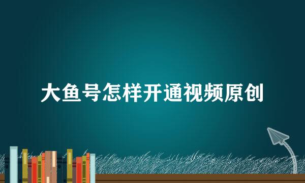 大鱼号怎样开通视频原创