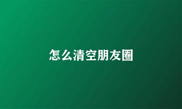 怎么清空朋友圈