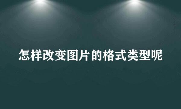 怎样改变图片的格式类型呢