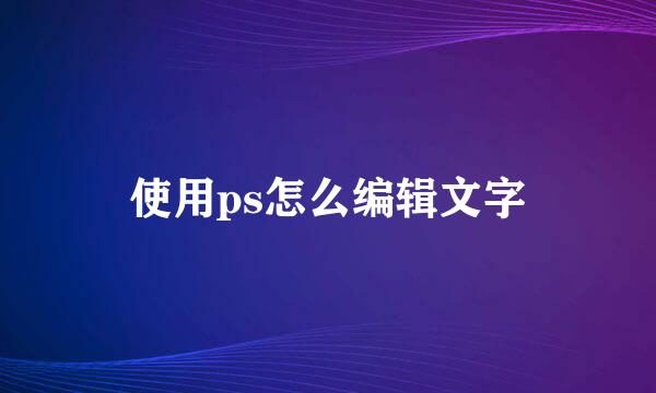 使用ps怎么编辑文字