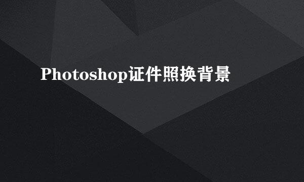 Photoshop证件照换背景