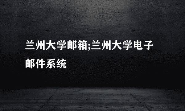 兰州大学邮箱;兰州大学电子邮件系统