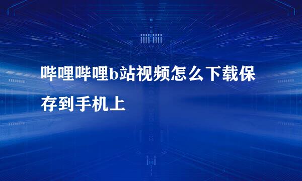 哔哩哔哩b站视频怎么下载保存到手机上