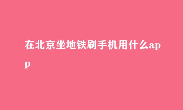在北京坐地铁刷手机用什么app