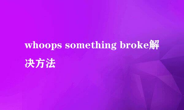 whoops something broke解决方法