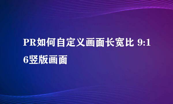 PR如何自定义画面长宽比 9:16竖版画面