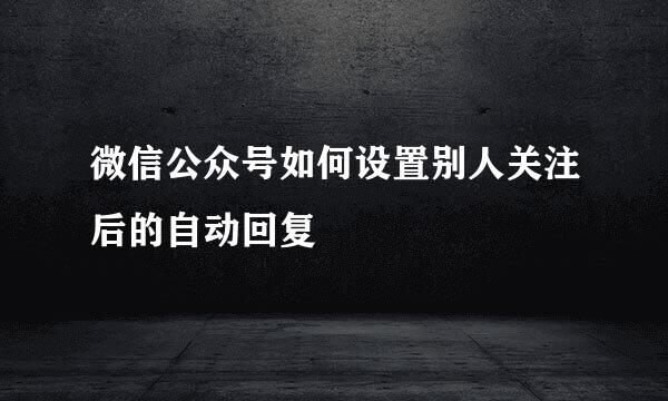 微信公众号如何设置别人关注后的自动回复