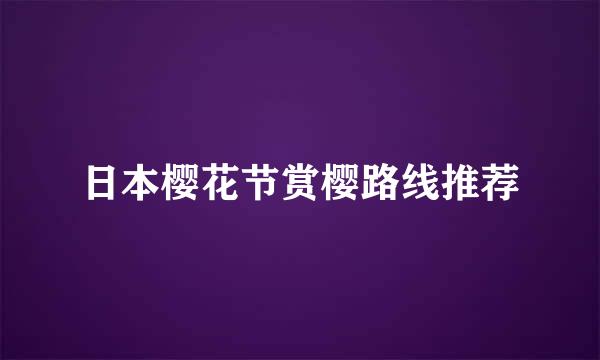 日本樱花节赏樱路线推荐