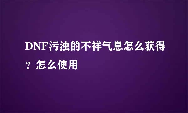 DNF污浊的不祥气息怎么获得？怎么使用