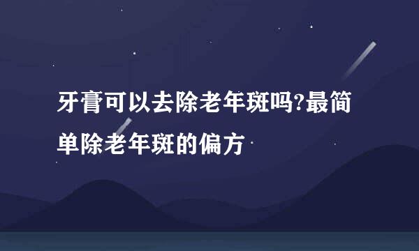 牙膏可以去除老年斑吗?最简单除老年斑的偏方