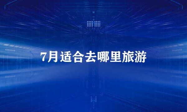 7月适合去哪里旅游