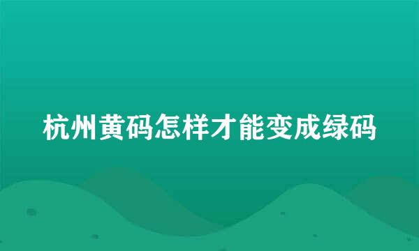 杭州黄码怎样才能变成绿码