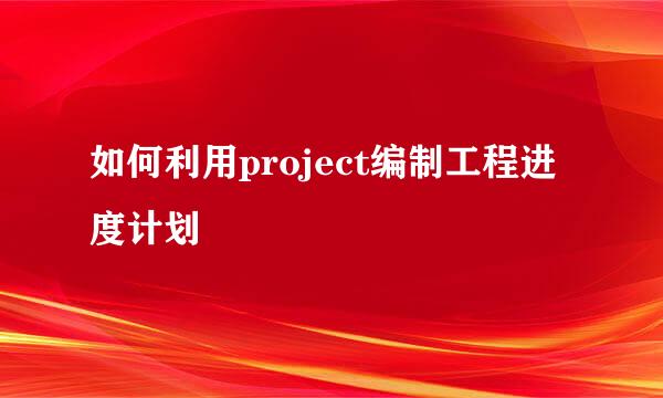 如何利用project编制工程进度计划