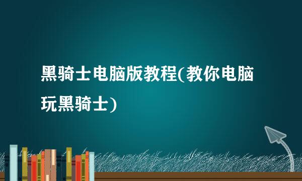黑骑士电脑版教程(教你电脑玩黑骑士)