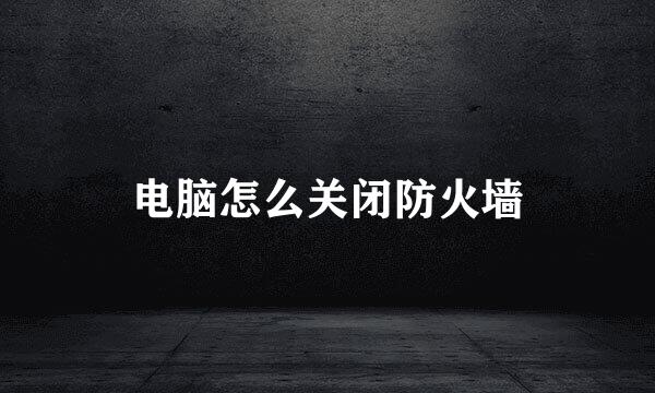 电脑怎么关闭防火墙