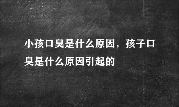 小孩口臭是什么原因，孩子口臭是什么原因引起的