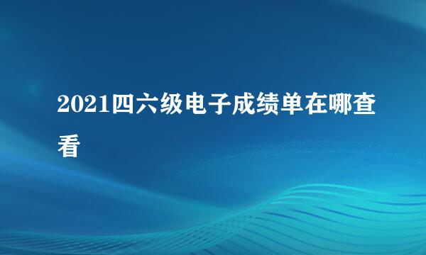 2021四六级电子成绩单在哪查看