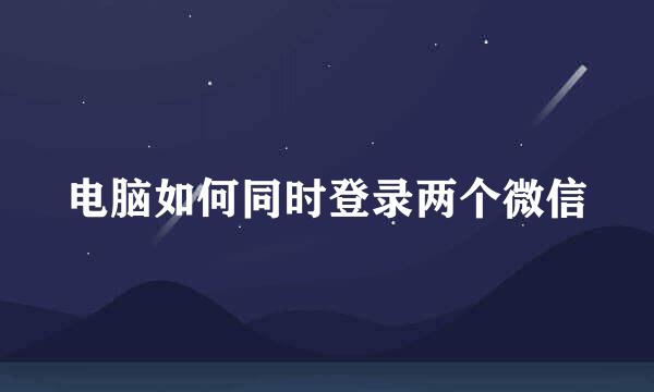 电脑如何同时登录两个微信