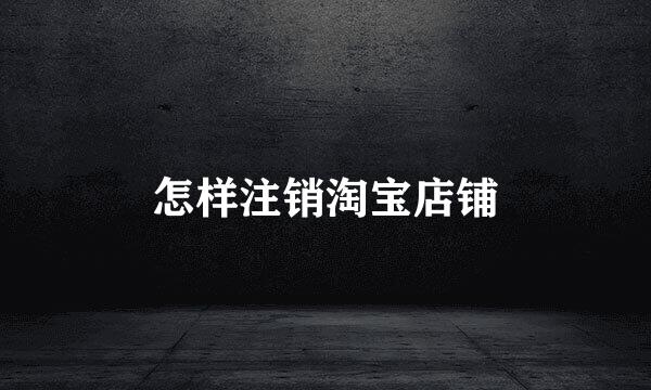 怎样注销淘宝店铺
