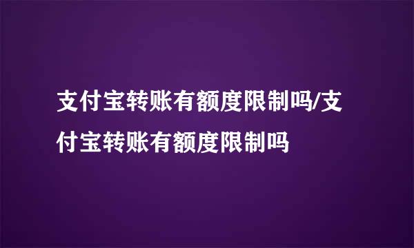 支付宝转账有额度限制吗/支付宝转账有额度限制吗