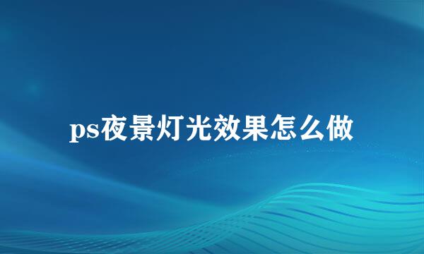 ps夜景灯光效果怎么做