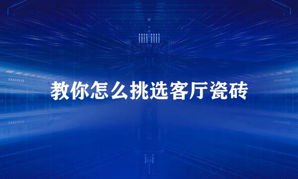 教你怎么挑选客厅瓷砖