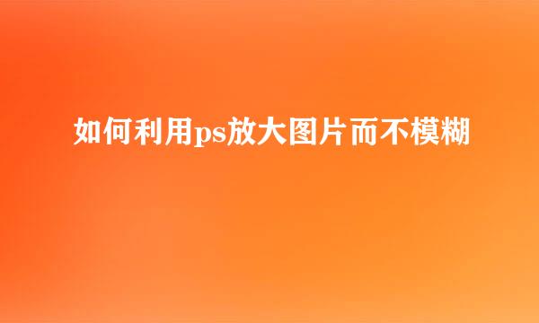 如何利用ps放大图片而不模糊